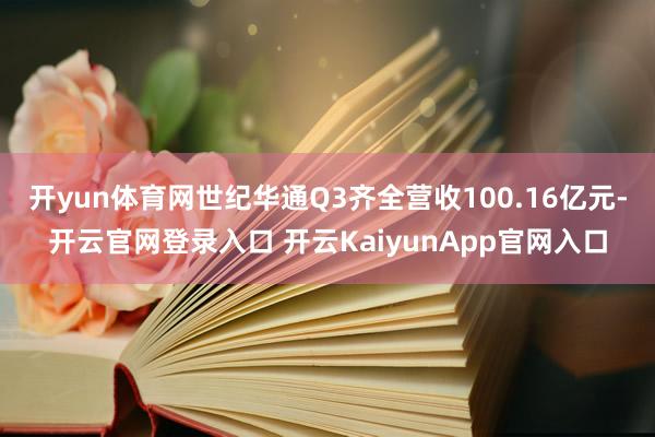 开yun体育网世纪华通Q3齐全营收100.16亿元-开云官网登录入口 开云KaiyunApp官网入口