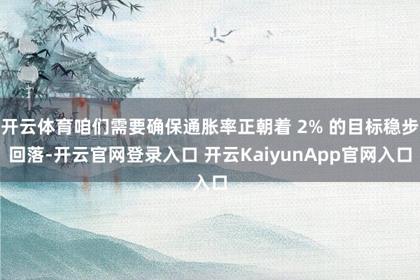 开云体育咱们需要确保通胀率正朝着 2% 的目标稳步回落-开云官网登录入口 开云KaiyunApp官网入口