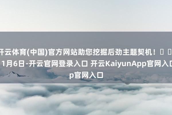 开云体育(中国)官方网站助您挖掘后劲主题契机！		　　11月6日-开云官网登录入口 开云KaiyunApp官网入口