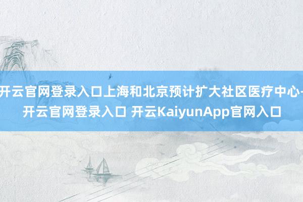 开云官网登录入口上海和北京预计扩大社区医疗中心-开云官网登录入口 开云KaiyunApp官网入口