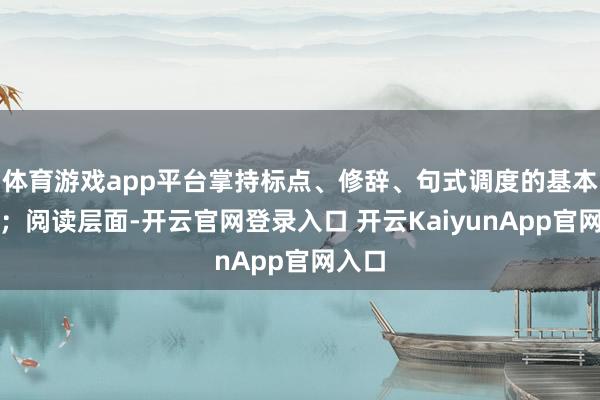 体育游戏app平台掌持标点、修辞、句式调度的基本章程；阅读层面-开云官网登录入口 开云KaiyunApp官网入口