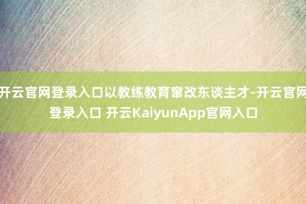 开云官网登录入口以教练教育窜改东谈主才-开云官网登录入口 开云KaiyunApp官网入口