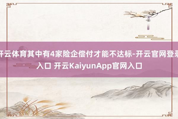 开云体育其中有4家险企偿付才能不达标-开云官网登录入口 开云KaiyunApp官网入口