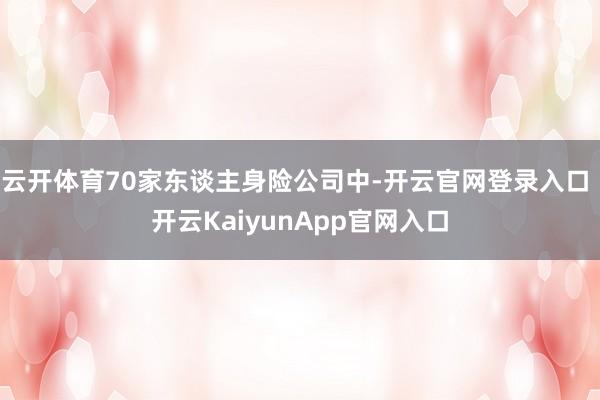 云开体育70家东谈主身险公司中-开云官网登录入口 开云KaiyunApp官网入口