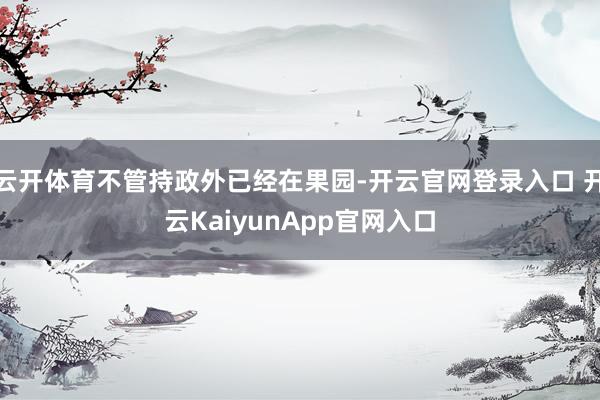 云开体育不管持政外已经在果园-开云官网登录入口 开云KaiyunApp官网入口