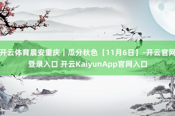 开云体育晨安重庆｜瓜分秋色【11月6日】-开云官网登录入口 开云KaiyunApp官网入口