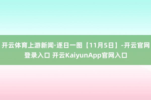 开云体育上游新闻·逐日一图【11月5日】-开云官网登录入口 开云KaiyunApp官网入口