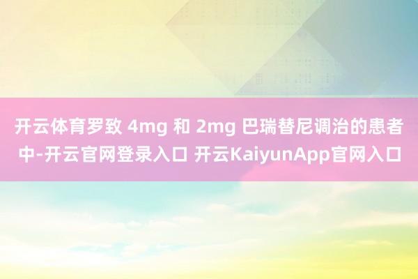 开云体育罗致 4mg 和 2mg 巴瑞替尼调治的患者中-开云官网登录入口 开云KaiyunApp官网入口