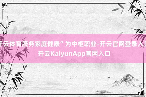 开云体育服务家庭健康”为中枢职业-开云官网登录入口 开云KaiyunApp官网入口