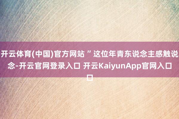 开云体育(中国)官方网站 ”这位年青东说念主感触说念-开云官网登录入口 开云KaiyunApp官网入口
