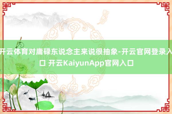 开云体育对庸碌东说念主来说很抽象-开云官网登录入口 开云KaiyunApp官网入口