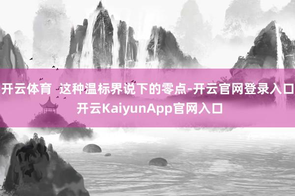 开云体育  这种温标界说下的零点-开云官网登录入口 开云KaiyunApp官网入口