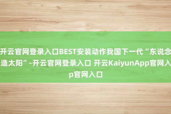 开云官网登录入口BEST安装动作我国下一代“东说念主造太阳”-开云官网登录入口 开云KaiyunApp官网入口