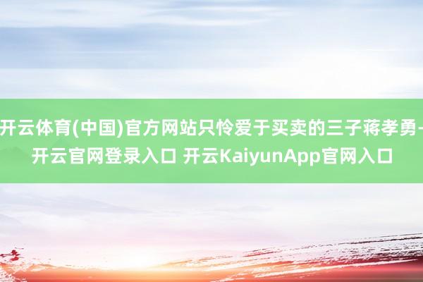 开云体育(中国)官方网站只怜爱于买卖的三子蒋孝勇-开云官网登录入口 开云KaiyunApp官网入口