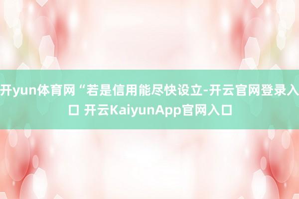 开yun体育网“若是信用能尽快设立-开云官网登录入口 开云KaiyunApp官网入口