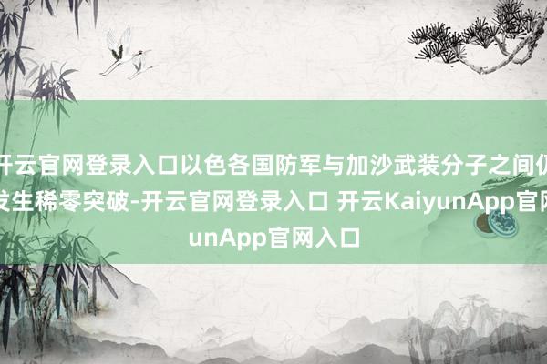 开云官网登录入口以色各国防军与加沙武装分子之间仍频频发生稀零突破-开云官网登录入口 开云KaiyunApp官网入口