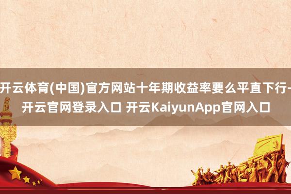 开云体育(中国)官方网站十年期收益率要么平直下行-开云官网登录入口 开云KaiyunApp官网入口