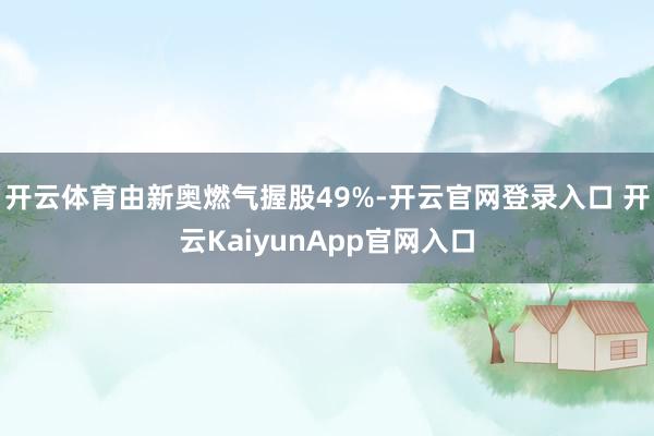 开云体育由新奥燃气握股49%-开云官网登录入口 开云KaiyunApp官网入口