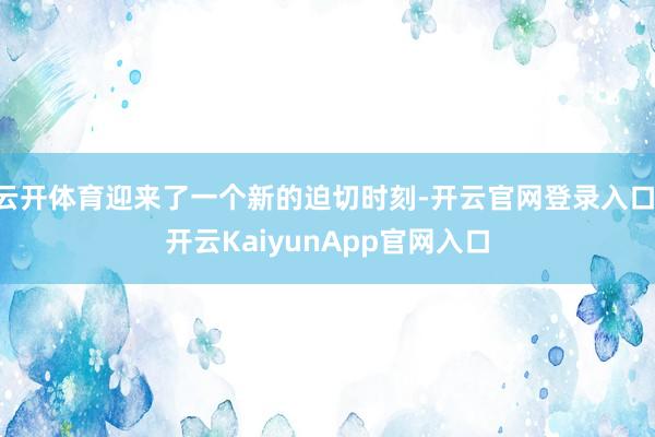 云开体育迎来了一个新的迫切时刻-开云官网登录入口 开云KaiyunApp官网入口