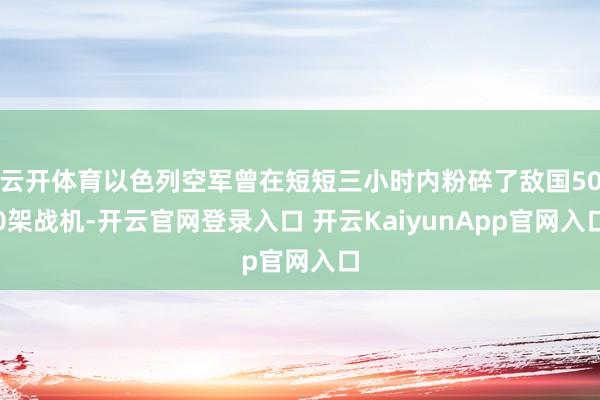 云开体育以色列空军曾在短短三小时内粉碎了敌国500架战机-开云官网登录入口 开云KaiyunApp官网入口