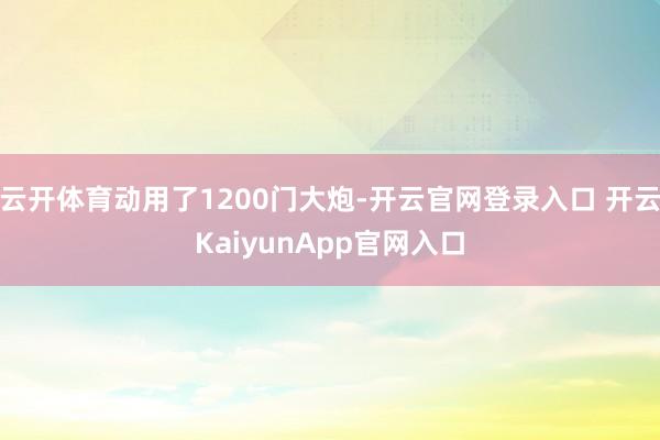 云开体育动用了1200门大炮-开云官网登录入口 开云KaiyunApp官网入口