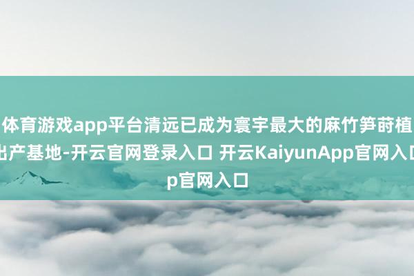 体育游戏app平台清远已成为寰宇最大的麻竹笋莳植出产基地-开云官网登录入口 开云KaiyunApp官网入口