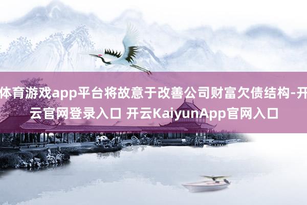 体育游戏app平台将故意于改善公司财富欠债结构-开云官网登录入口 开云KaiyunApp官网入口
