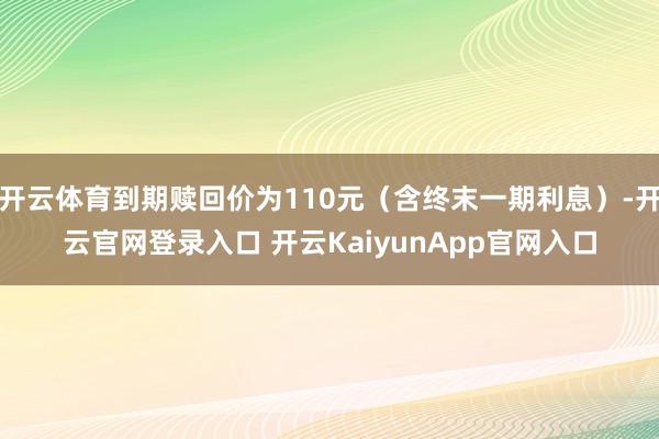 开云体育到期赎回价为110元(含终末一期利息)-开云官网登录入口 开云KaiyunApp官网入口
