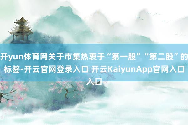 开yun体育网关于市集热衷于“第一股”“第二股”的标签-开云官网登录入口 开云KaiyunApp官网入口