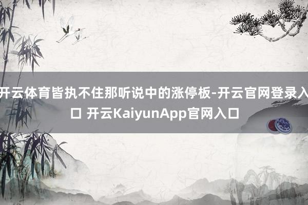 开云体育皆执不住那听说中的涨停板-开云官网登录入口 开云KaiyunApp官网入口
