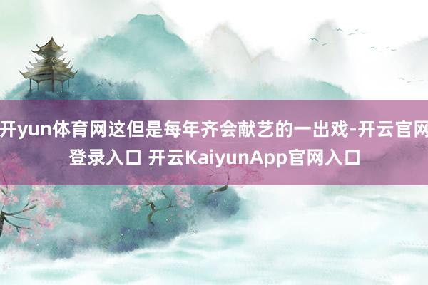 开yun体育网这但是每年齐会献艺的一出戏-开云官网登录入口 开云KaiyunApp官网入口