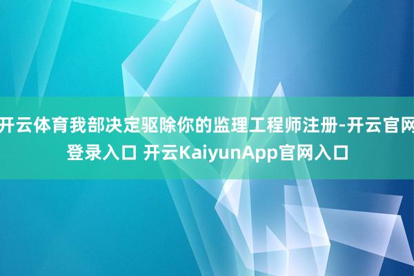 开云体育我部决定驱除你的监理工程师注册-开云官网登录入口 开云KaiyunApp官网入口