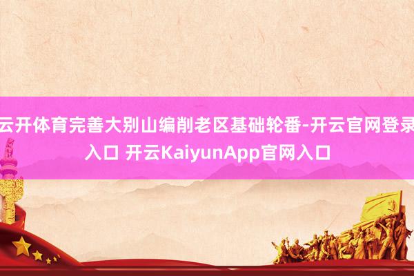 云开体育完善大别山编削老区基础轮番-开云官网登录入口 开云KaiyunApp官网入口