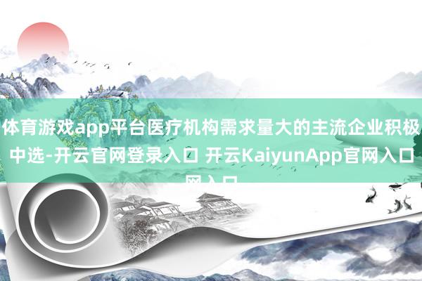 体育游戏app平台医疗机构需求量大的主流企业积极中选-开云官网登录入口 开云KaiyunApp官网入口