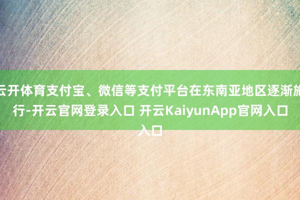云开体育支付宝、微信等支付平台在东南亚地区逐渐施行-开云官网登录入口 开云KaiyunApp官网入口