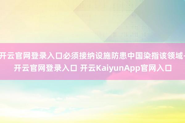 开云官网登录入口必须接纳设施防患中国染指该领域-开云官网登录入口 开云KaiyunApp官网入口