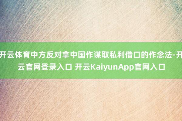 开云体育中方反对拿中国作谋取私利借口的作念法-开云官网登录入口 开云KaiyunApp官网入口